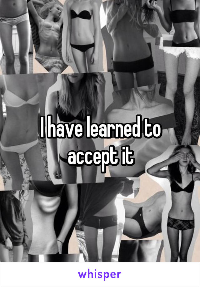 I have learned to accept it