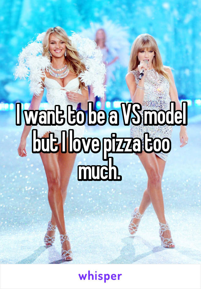 I want to be a VS model but I love pizza too much. 