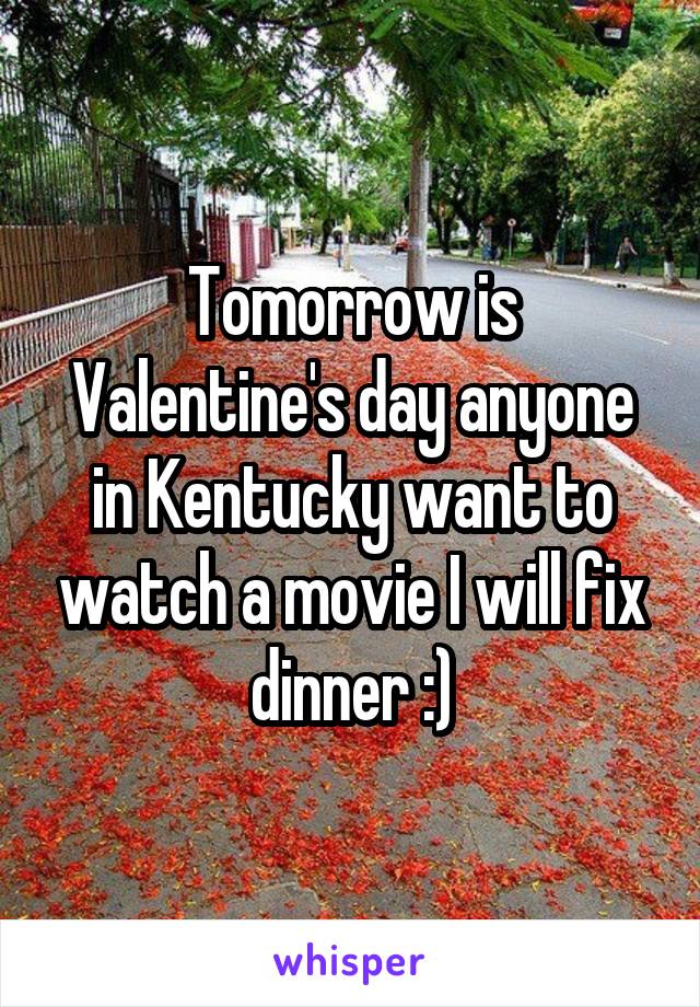 Tomorrow is Valentine's day anyone in Kentucky want to watch a movie I will fix dinner :)