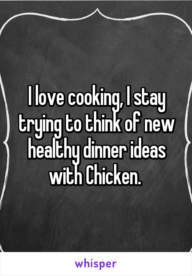 I love cooking, I stay trying to think of new healthy dinner ideas with Chicken. 