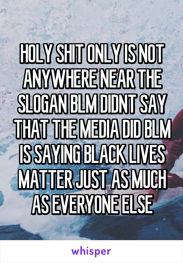 HOLY SHIT ONLY IS NOT ANYWHERE NEAR THE SLOGAN BLM DIDNT SAY THAT THE MEDIA DID BLM IS SAYING BLACK LIVES MATTER JUST AS MUCH AS EVERYONE ELSE