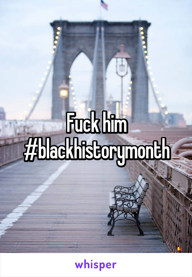 Fuck him #blackhistorymonth