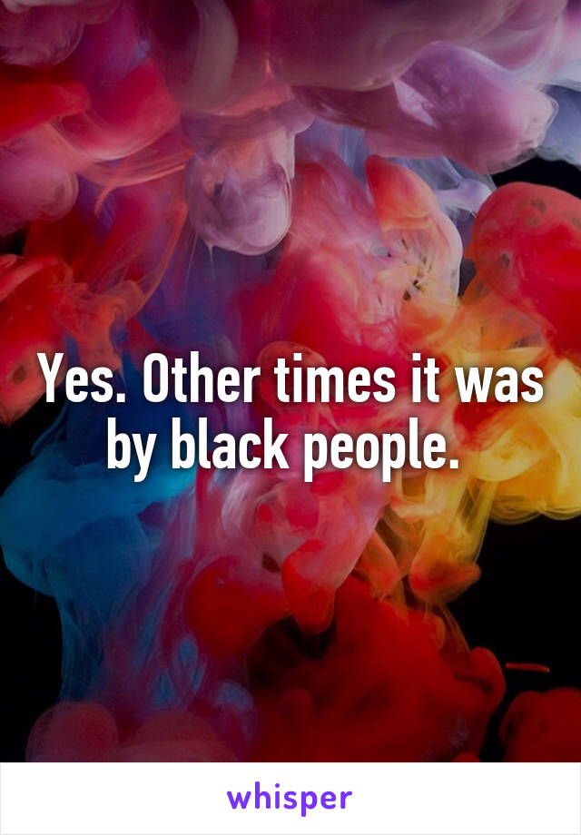 Yes. Other times it was by black people. 