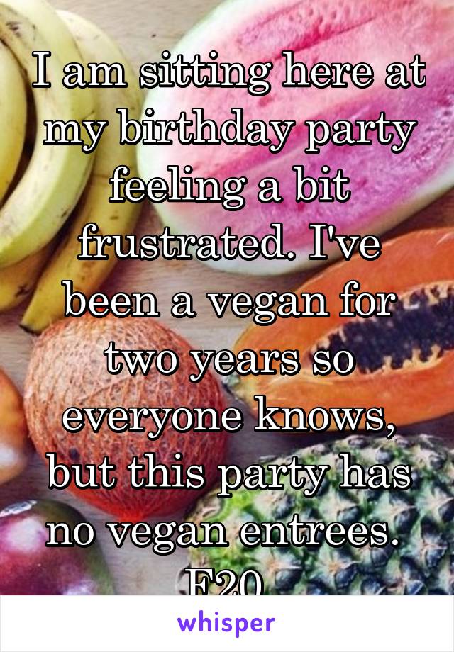 I am sitting here at my birthday party feeling a bit frustrated. I've been a vegan for two years so everyone knows, but this party has no vegan entrees. 
F20 