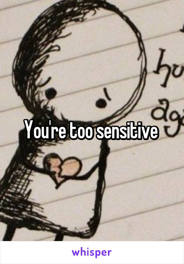 You're too sensitive 