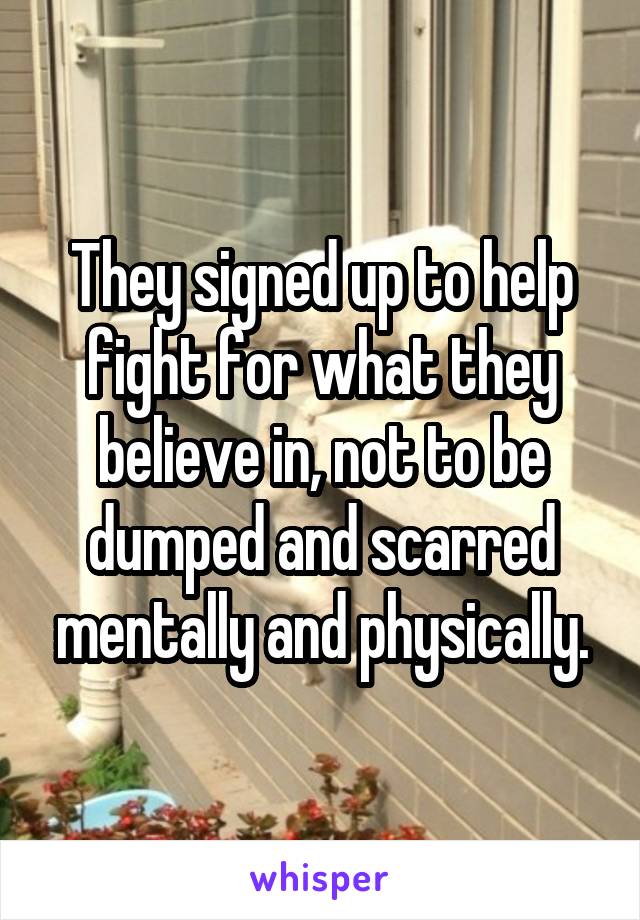 They signed up to help fight for what they believe in, not to be dumped and scarred mentally and physically.