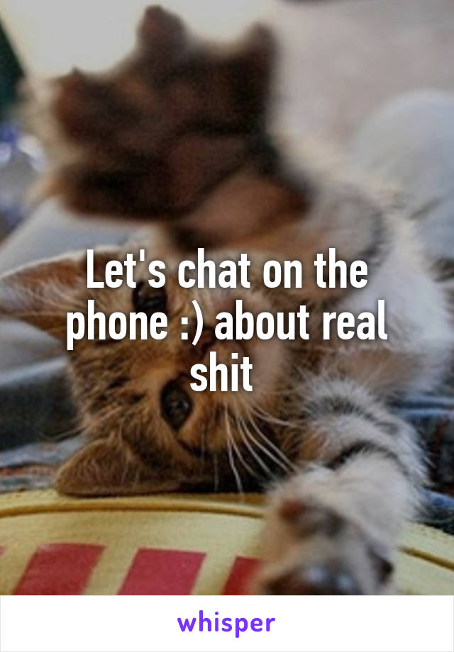 Let's chat on the phone :) about real shit 