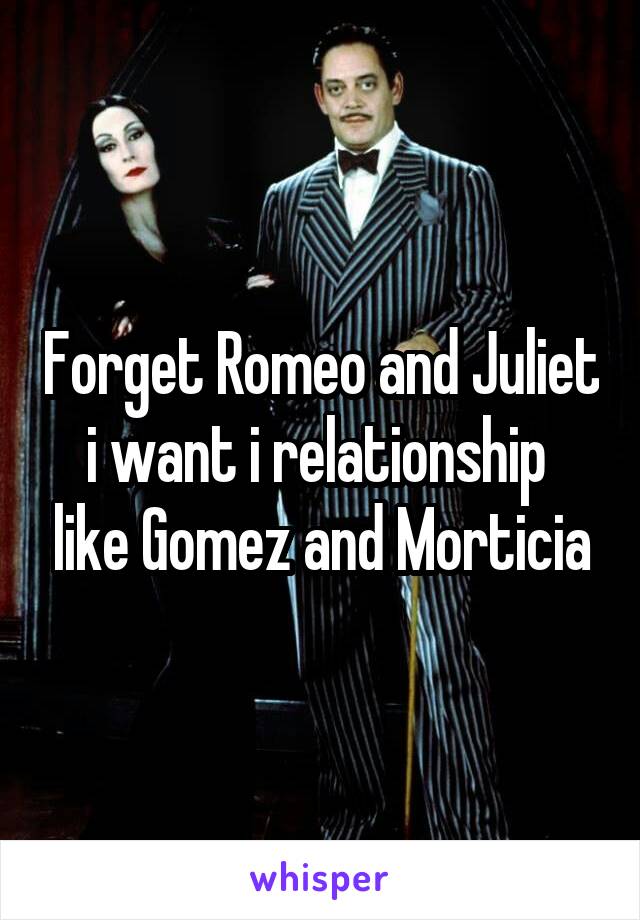 Forget Romeo and Juliet i want i relationship  like Gomez and Morticia