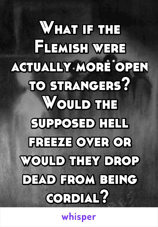 What if the Flemish were actually more open to strangers? Would the supposed hell freeze over or would they drop dead from being cordial? 
