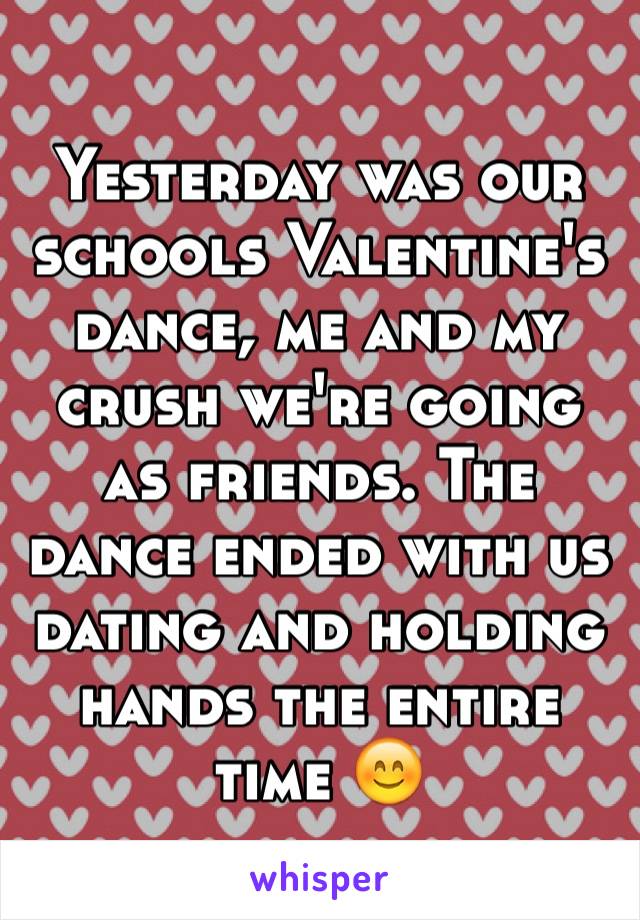 Yesterday was our schools Valentine's dance, me and my crush we're going as friends. The dance ended with us dating and holding hands the entire time 😊