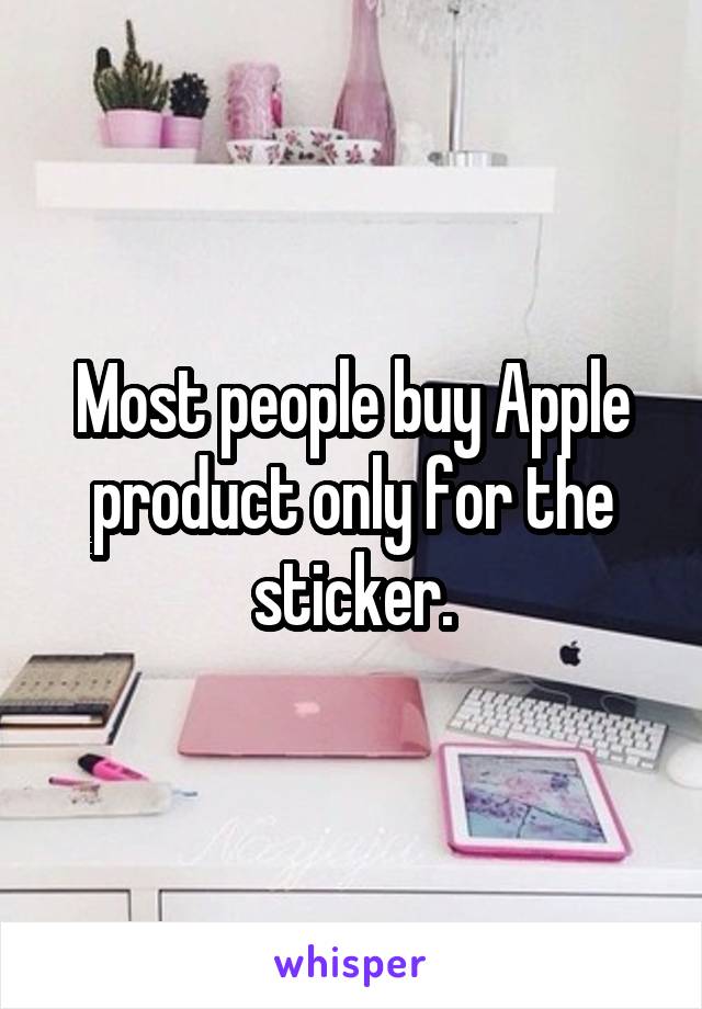 Most people buy Apple product only for the sticker.