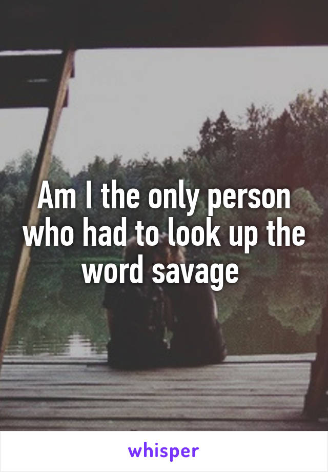 Am I the only person who had to look up the word savage 