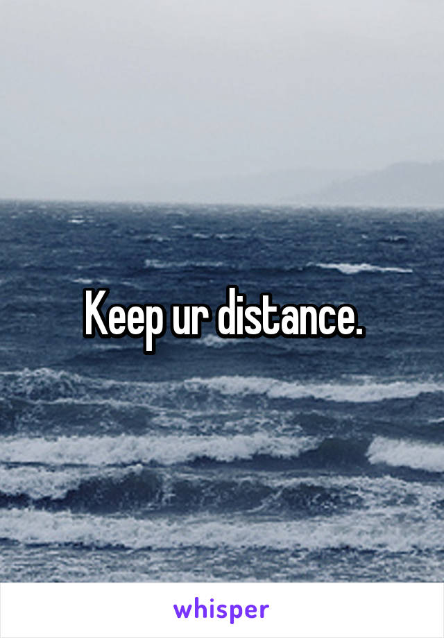 Keep ur distance.