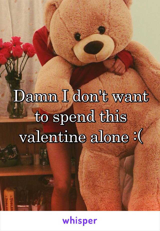 Damn I don't want to spend this valentine alone :(