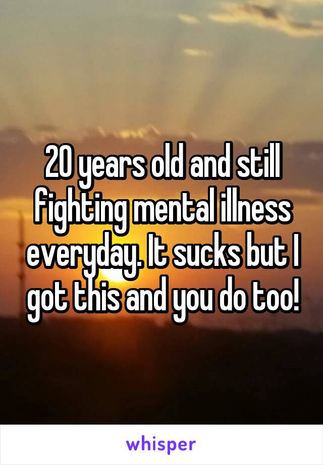 20 years old and still fighting mental illness everyday. It sucks but I got this and you do too!