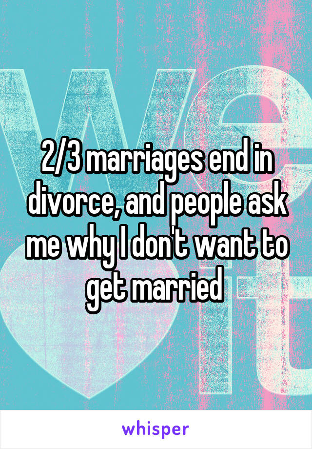 2/3 marriages end in divorce, and people ask me why I don't want to get married 