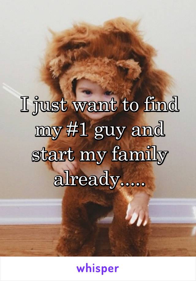 I just want to find my #1 guy and start my family already.....