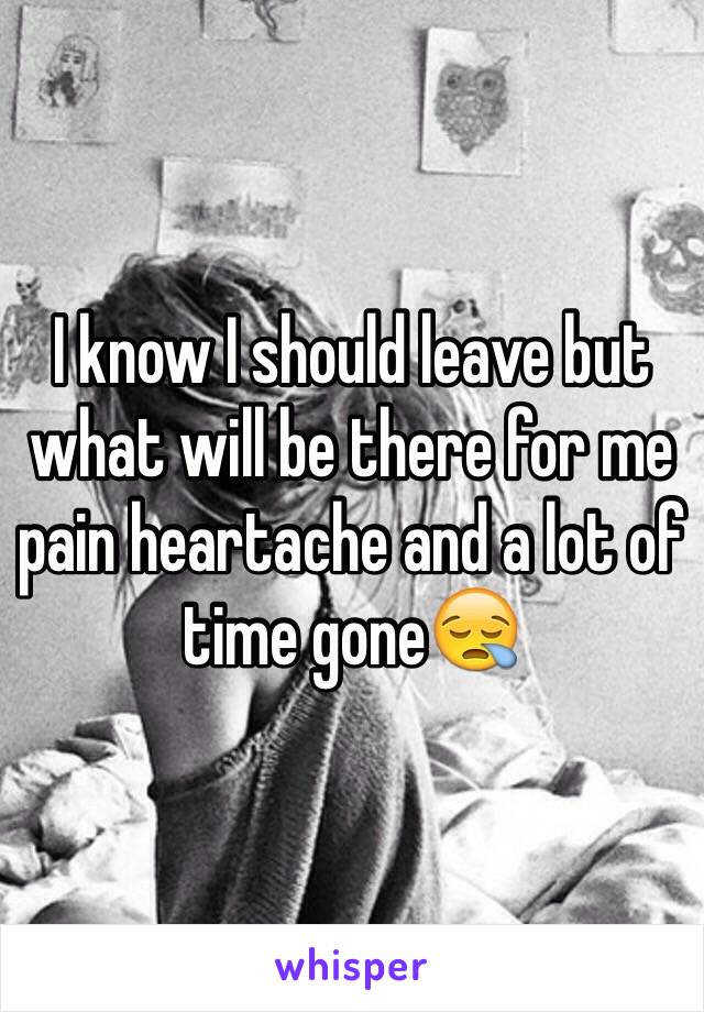I know I should leave but what will be there for me pain heartache and a lot of time gone😪