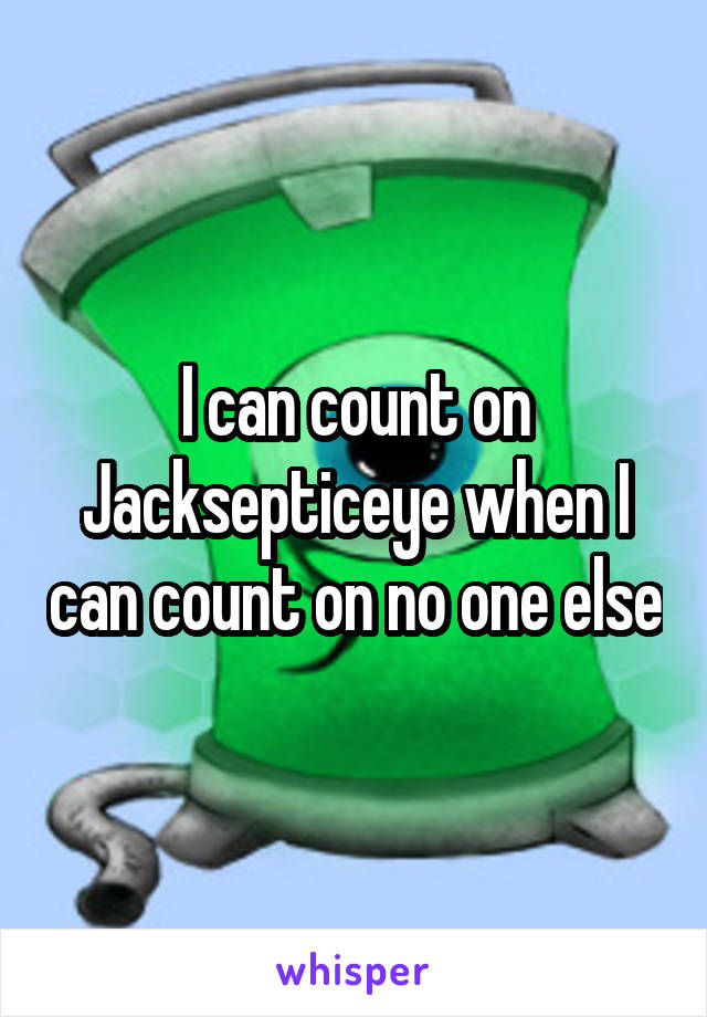 I can count on Jacksepticeye when I can count on no one else