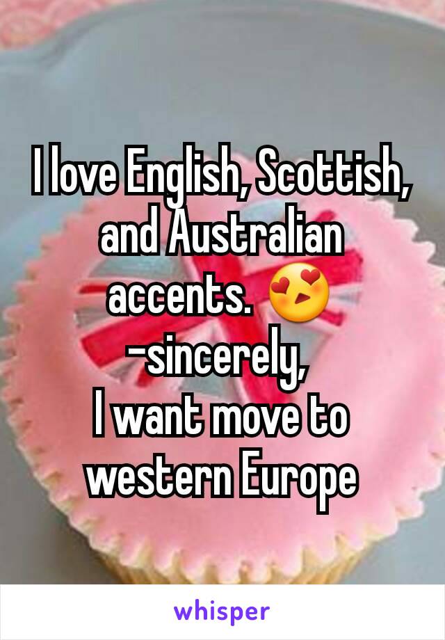 I love English, Scottish, and Australian accents. 😍
-sincerely, 
I want move to western Europe