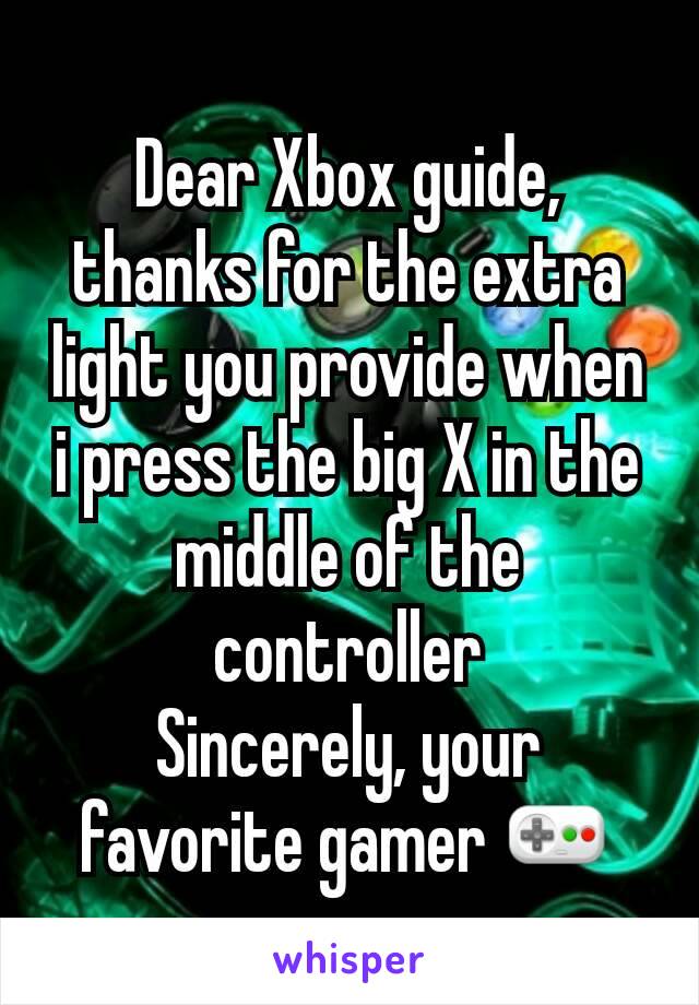 Dear Xbox guide,
thanks for the extra light you provide when i press the big X in the middle of the controller
Sincerely, your favorite gamer 🎮
