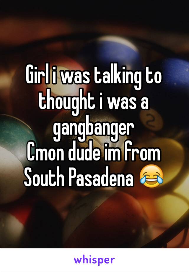 Girl i was talking to thought i was a gangbanger 
Cmon dude im from South Pasadena 😂
