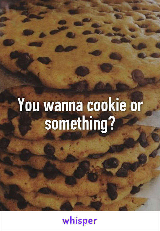 You wanna cookie or something?