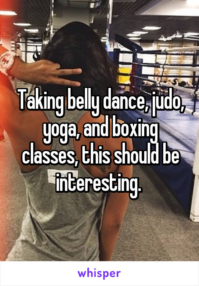 Taking belly dance, judo, yoga, and boxing classes, this should be interesting. 