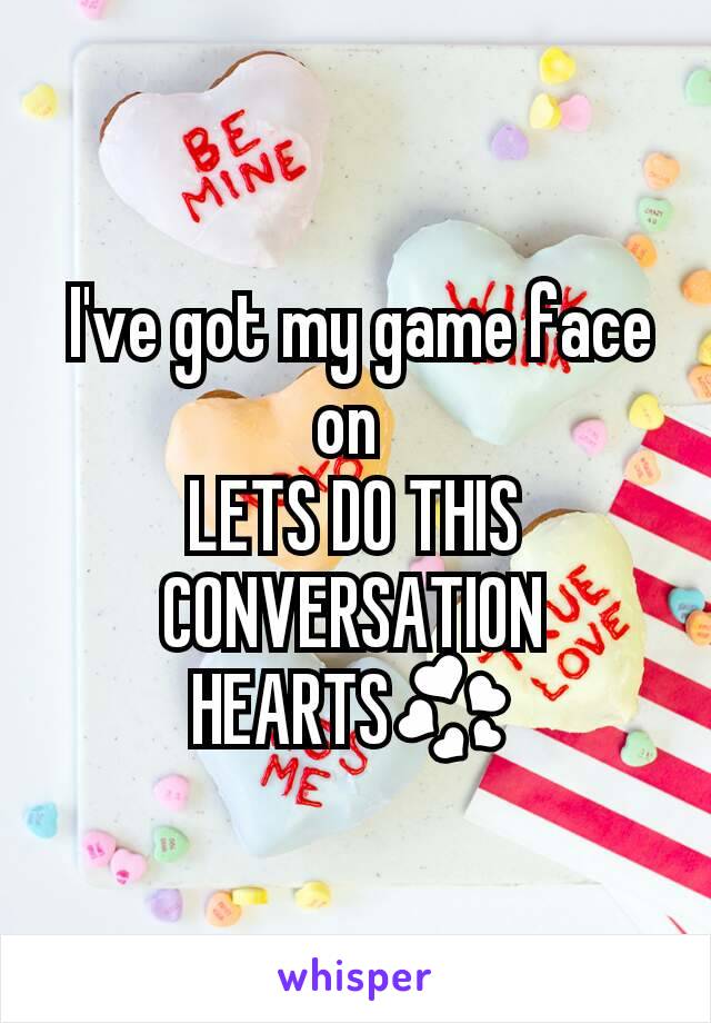  I've got my game face on 
LETS DO THIS CONVERSATION HEARTS💞