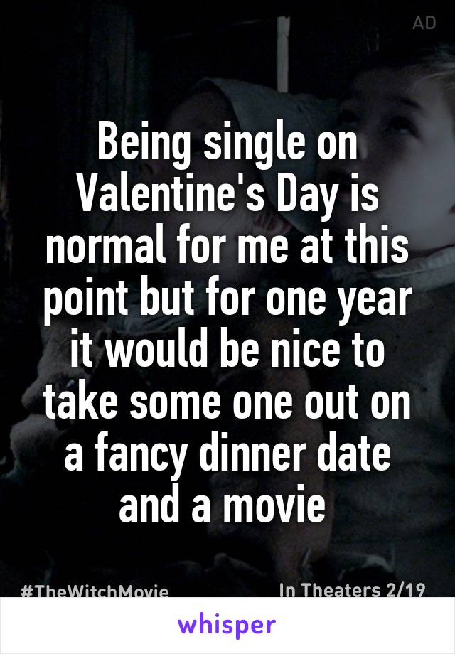 Being single on Valentine's Day is normal for me at this point but for one year it would be nice to take some one out on a fancy dinner date and a movie 