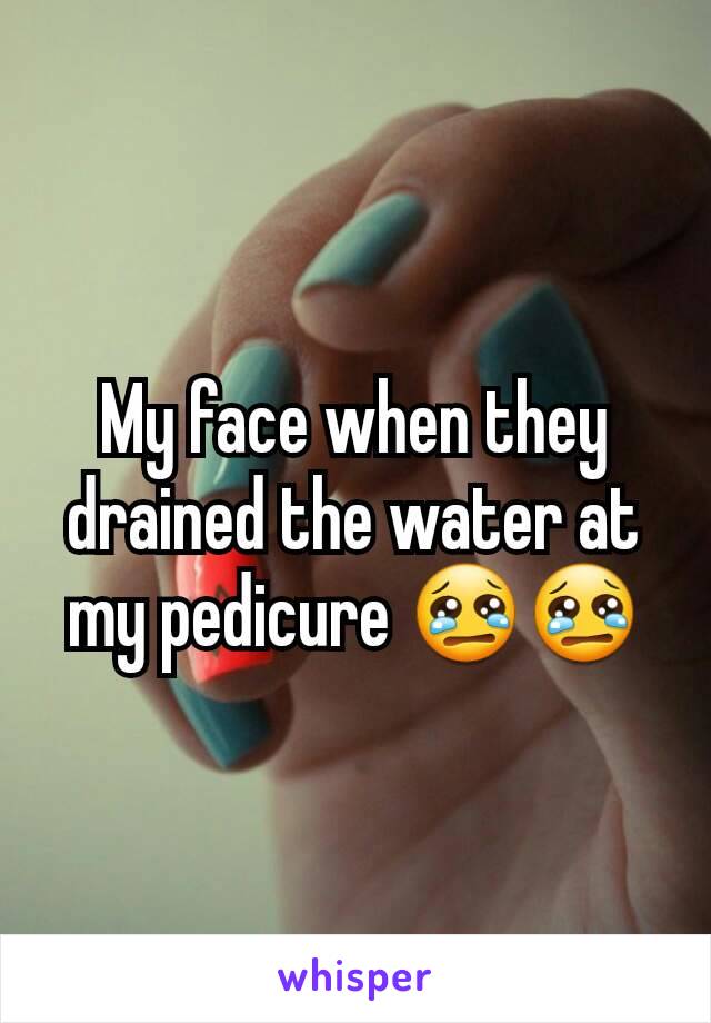 My face when they drained the water at my pedicure 😢😢