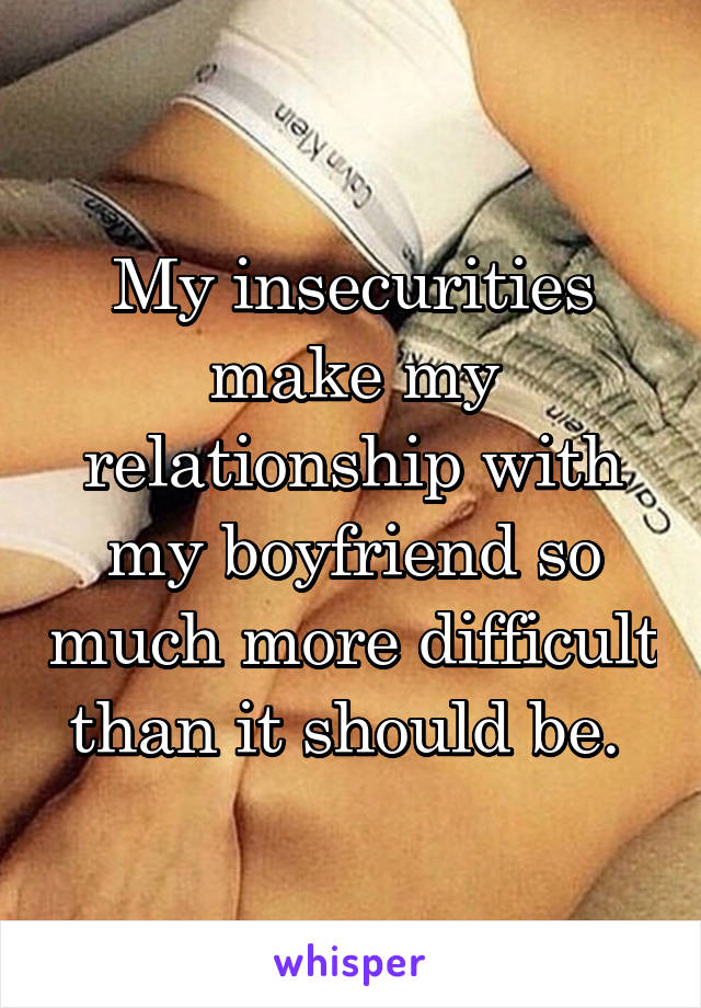 My insecurities make my relationship with my boyfriend so much more difficult than it should be. 