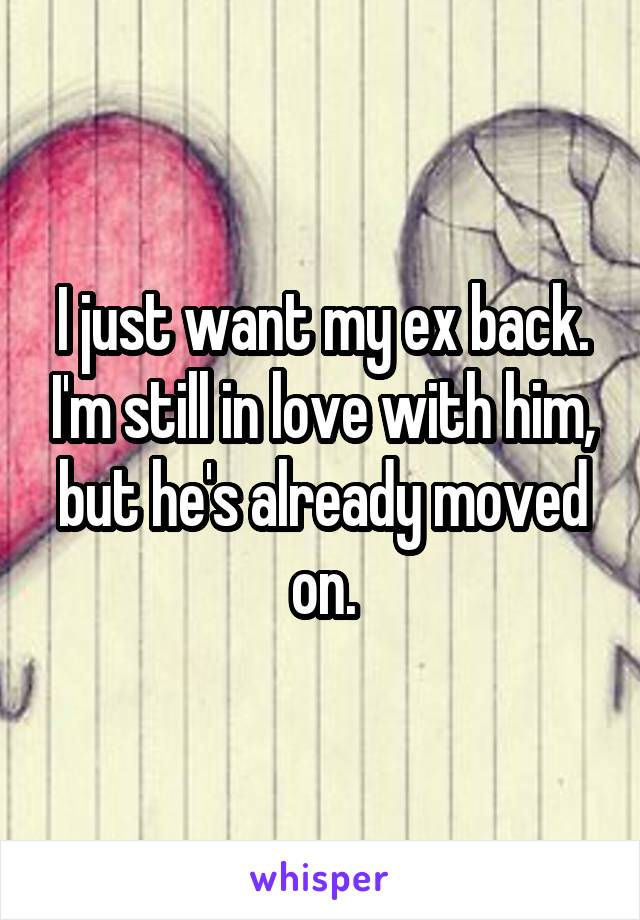 I just want my ex back. I'm still in love with him, but he's already moved on.