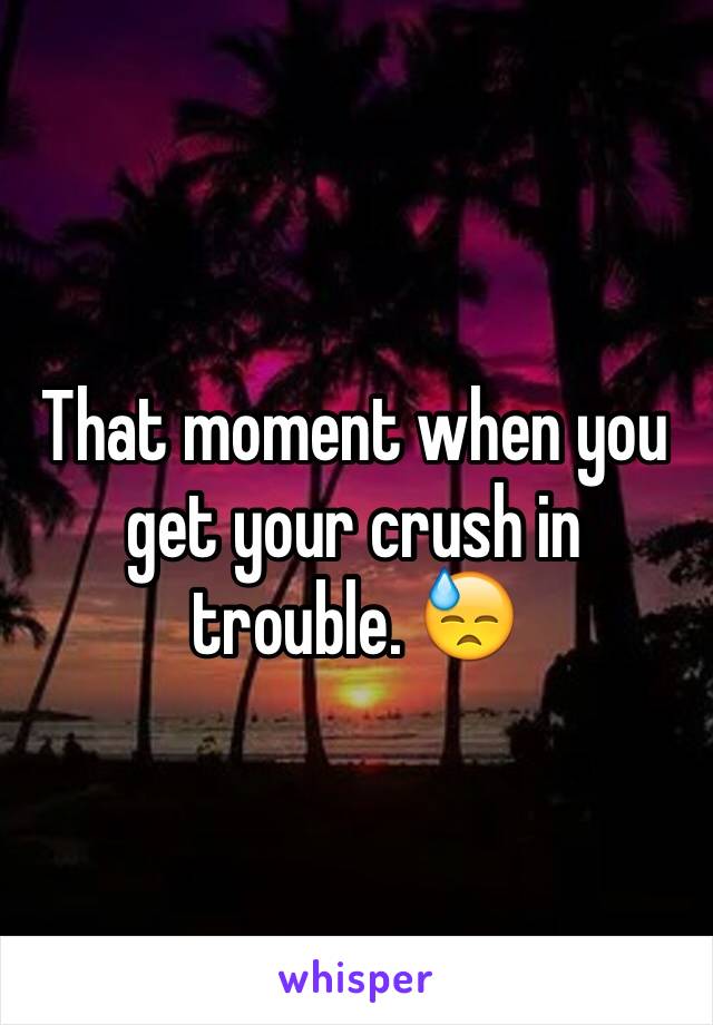 That moment when you get your crush in trouble. 😓
