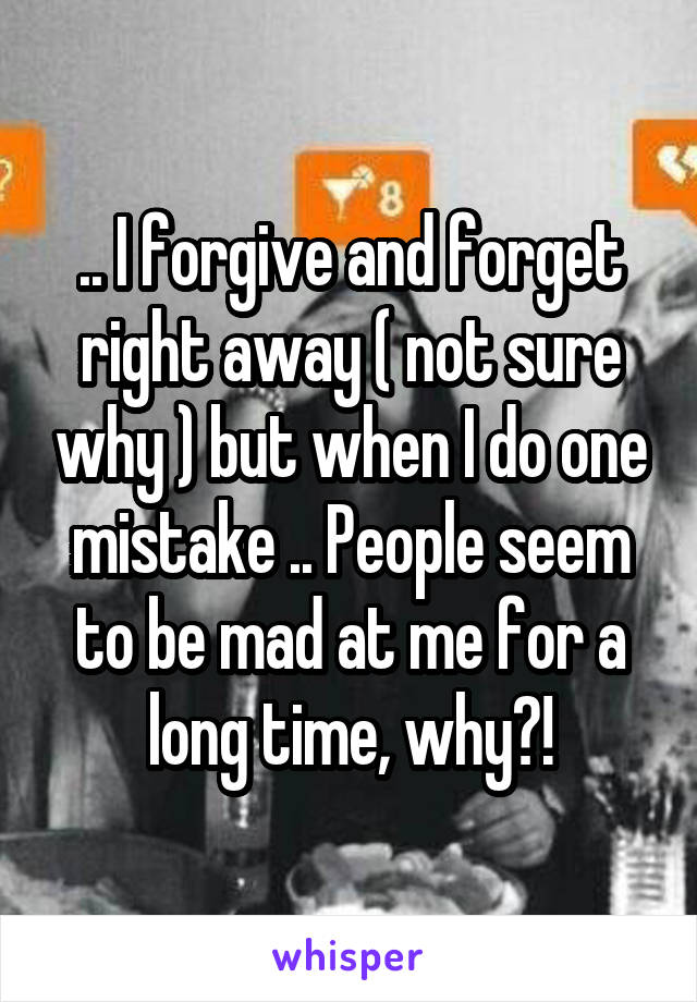.. I forgive and forget right away ( not sure why ) but when I do one mistake .. People seem to be mad at me for a long time, why?!