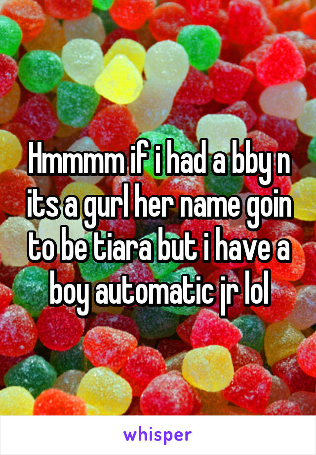 Hmmmm if i had a bby n its a gurl her name goin to be tiara but i have a boy automatic jr lol