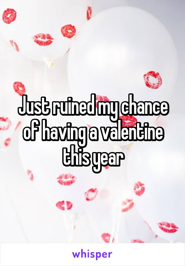 Just ruined my chance of having a valentine this year