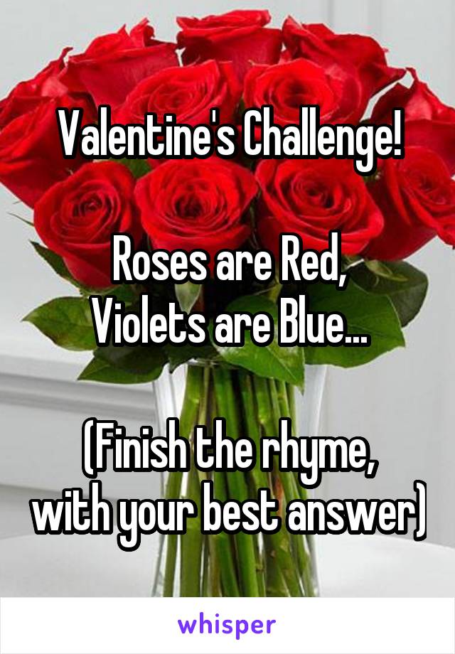 Valentine's Challenge!

Roses are Red,
Violets are Blue...

(Finish the rhyme, with your best answer)