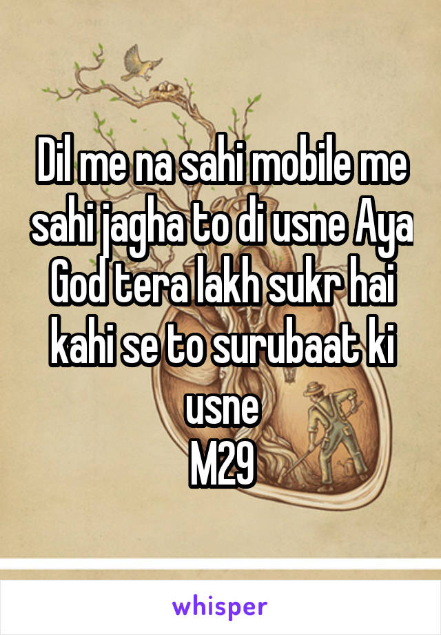 Dil me na sahi mobile me sahi jagha to di usne Aya God tera lakh sukr hai kahi se to surubaat ki usne
M29