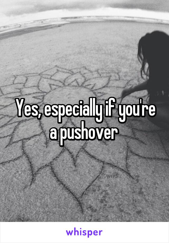 Yes, especially if you're a pushover 