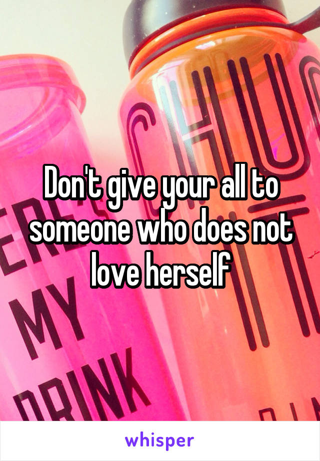 Don't give your all to someone who does not love herself