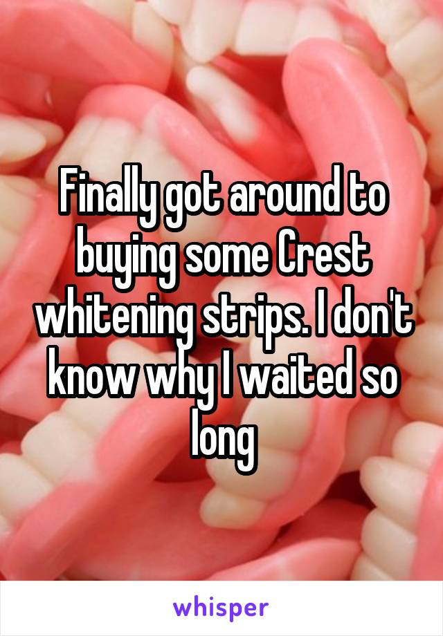 Finally got around to buying some Crest whitening strips. I don't know why I waited so long