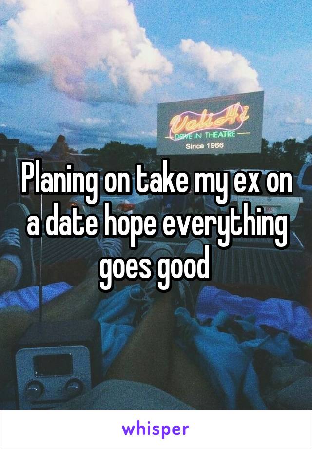 Planing on take my ex on a date hope everything goes good 