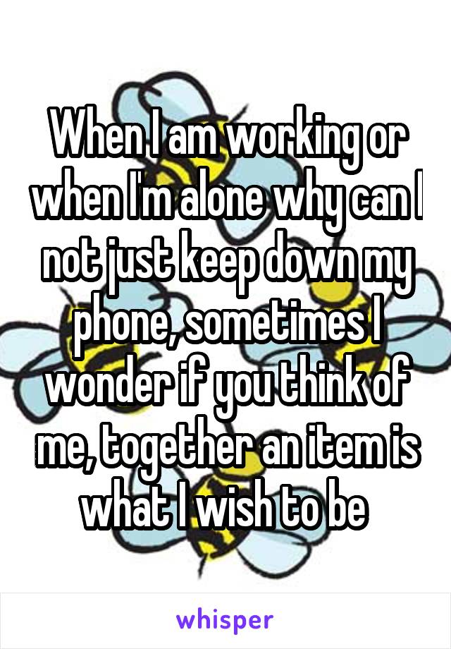 When I am working or when I'm alone why can I not just keep down my phone, sometimes I wonder if you think of me, together an item is what I wish to be 