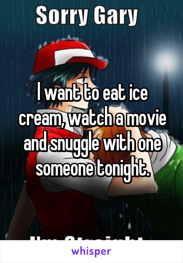 I want to eat ice cream, watch a movie and snuggle with one someone tonight.