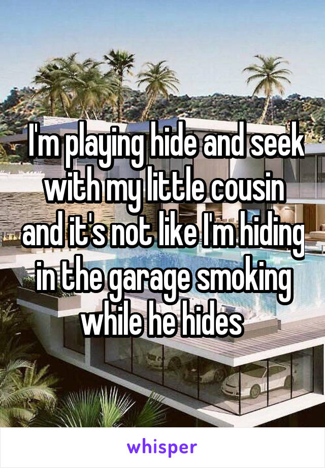  I'm playing hide and seek with my little cousin and it's not like I'm hiding in the garage smoking while he hides 