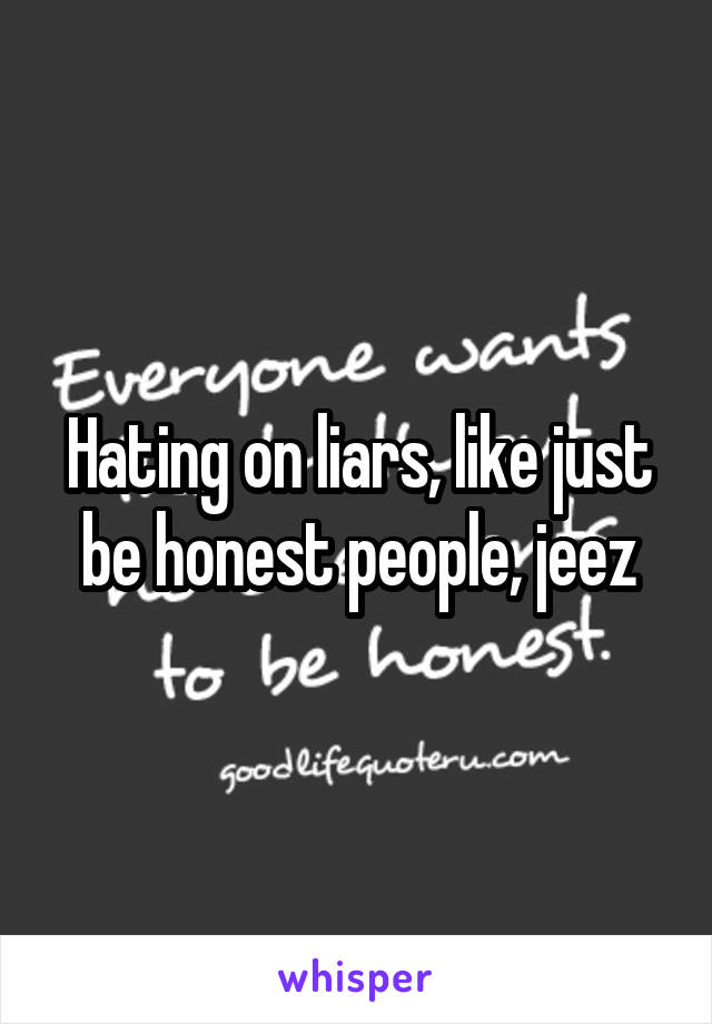 Hating on liars, like just be honest people, jeez