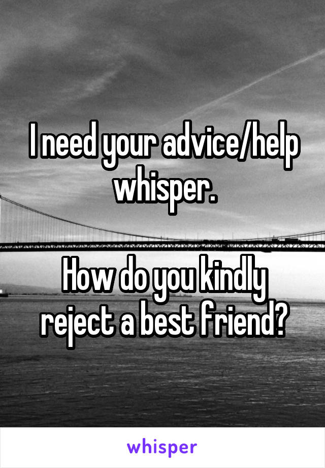 I need your advice/help whisper.

How do you kindly reject a best friend?