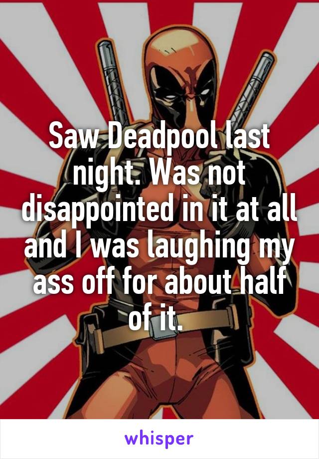 Saw Deadpool last night. Was not disappointed in it at all and I was laughing my ass off for about half of it. 