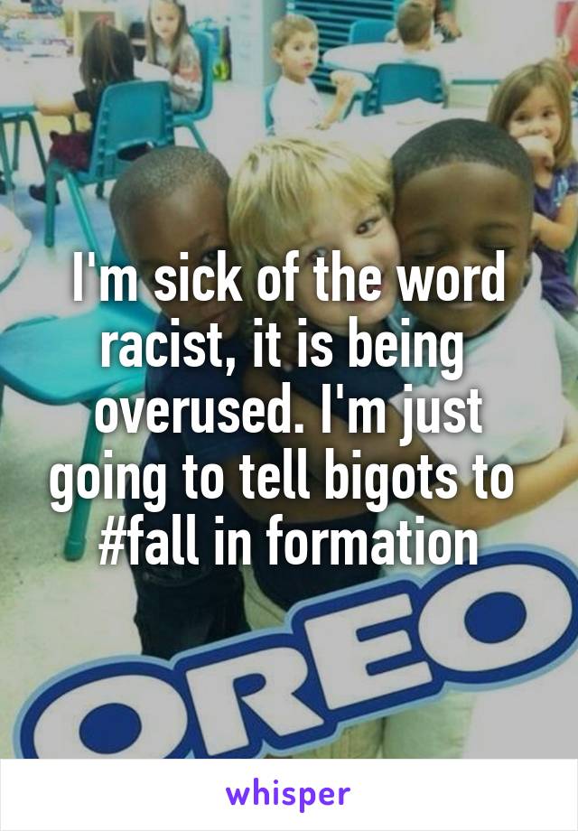 I'm sick of the word racist, it is being  overused. I'm just going to tell bigots to 
#fall in formation